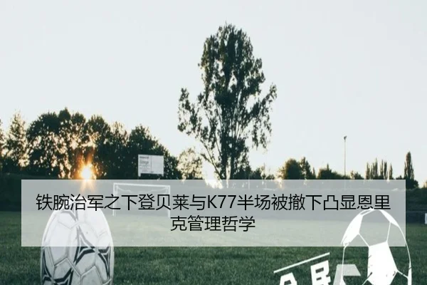 铁腕治军之下登贝莱与K77半场被撤下凸显恩里克管理哲学