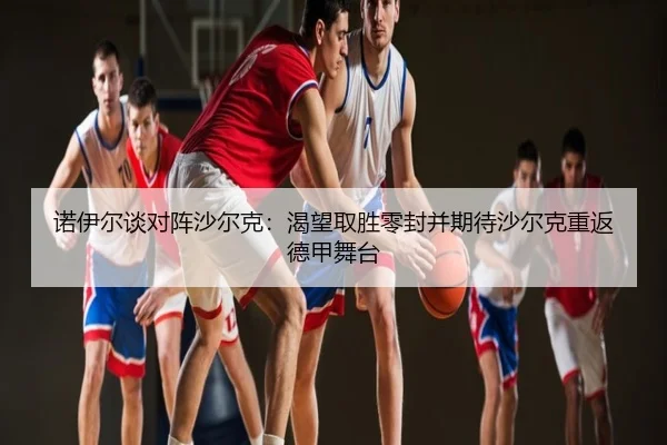 诺伊尔谈对阵沙尔克：渴望取胜零封并期待沙尔克重返德甲舞台